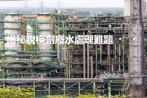 揭秘脫模劑廢水處理難題！高效凈化之路究竟在哪里？